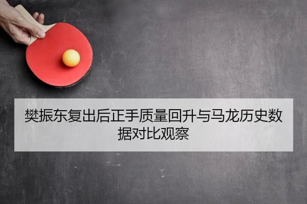 樊振东复出后正手质量回升与马龙历史数据对比观察