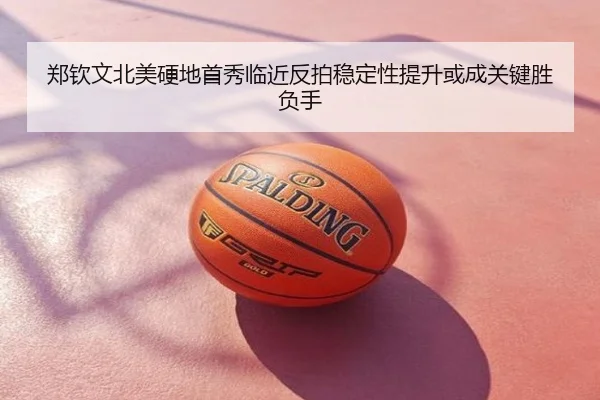 郑钦文北美硬地首秀临近反拍稳定性提升或成关键胜负手
