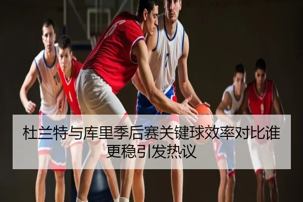 杜兰特与库里季后赛关键球效率对比谁更稳引发热议