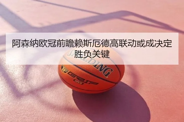 阿森纳欧冠前瞻赖斯厄德高联动或成决定胜负关键