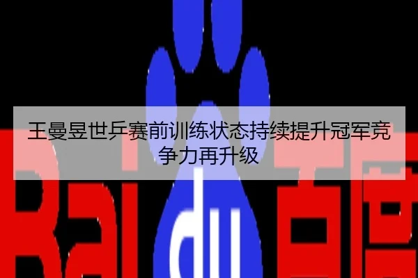 王曼昱世乒赛前训练状态持续提升冠军竞争力再升级