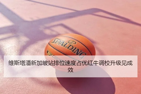维斯塔潘新加坡站排位速度占优红牛调校升级见成效