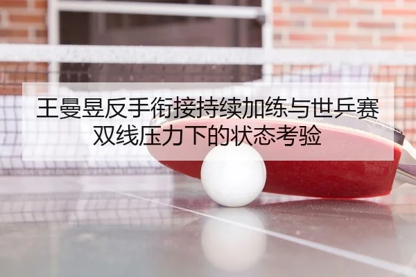 王曼昱反手衔接持续加练与世乒赛双线压力下的状态考验