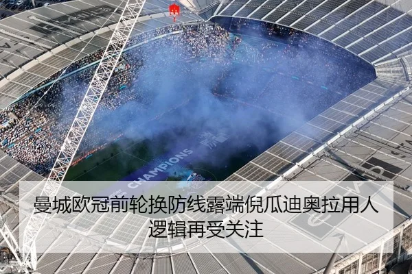 曼城欧冠前轮换防线露端倪瓜迪奥拉用人逻辑再受关注