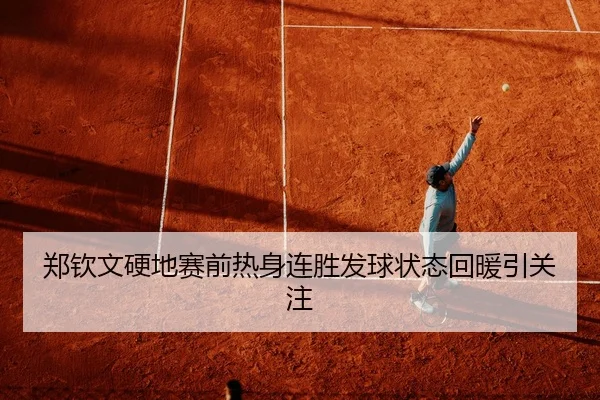 郑钦文硬地赛前热身连胜发球状态回暖引关注