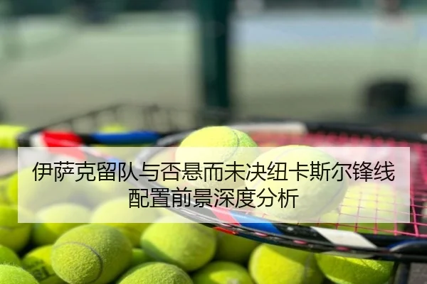伊萨克留队与否悬而未决纽卡斯尔锋线配置前景深度分析