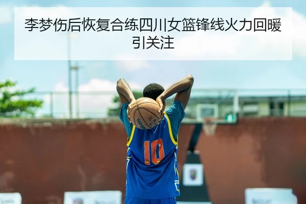 李梦伤后恢复合练四川女篮锋线火力回暖引关注