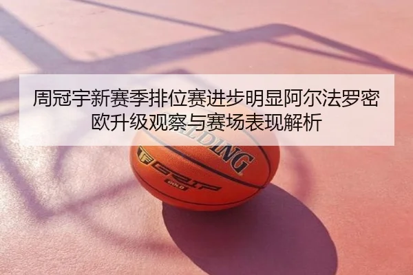 周冠宇新赛季排位赛进步明显阿尔法罗密欧升级观察与赛场表现解析